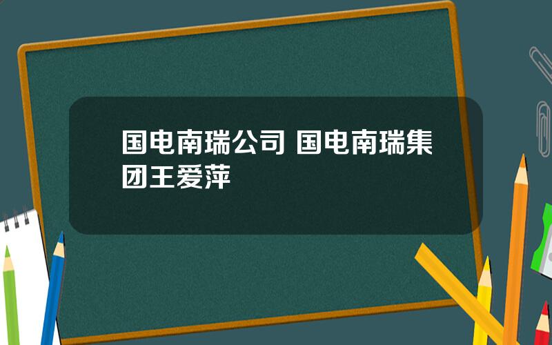 国电南瑞公司 国电南瑞集团王爱萍